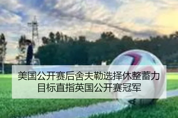 美国公开赛后舍夫勒选择休整蓄力 目标直指英国公开赛冠军