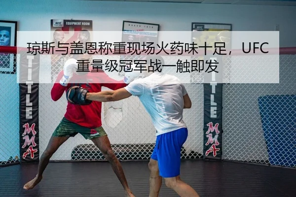 琼斯与盖恩称重现场火药味十足，UFC重量级冠军战一触即发