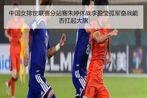 中国女排世联赛分站赛朱婷休战李盈莹孤军奋战能否扛起大旗
