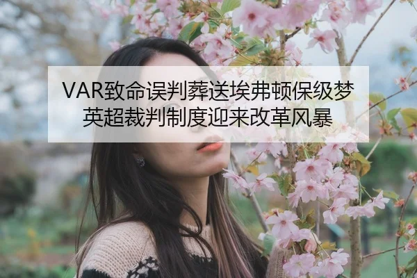VAR致命误判葬送埃弗顿保级梦 英超裁判制度迎来改革风暴