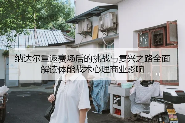 纳达尔重返赛场后的挑战与复兴之路全面解读体能战术心理商业影响