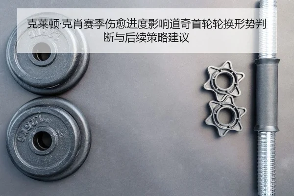 克莱顿·克肖赛季伤愈进度影响道奇首轮轮换形势判断与后续策略建议